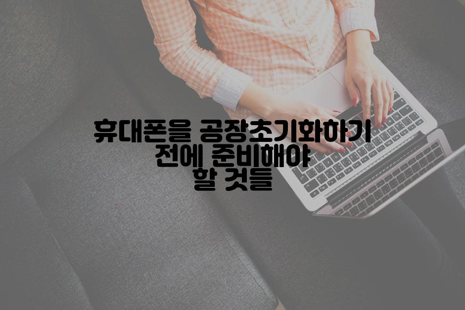휴대폰을 공장초기화하기 전에 준비해야 할 것들