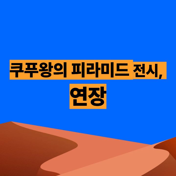 쿠푸왕의 피라미드 전시, 연장됐어요! 놓치셨다면 지금이 기회