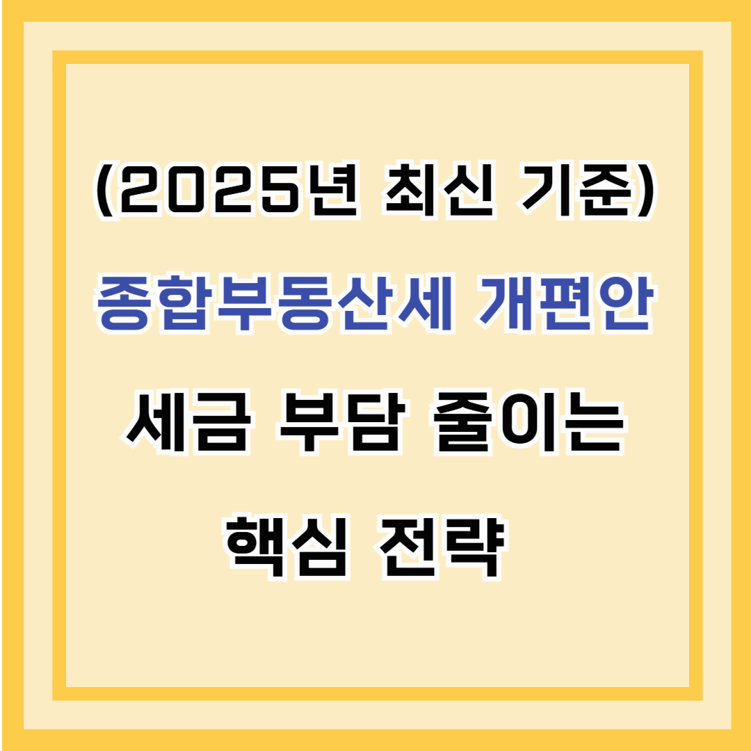 종합부동산세 개편안 – 세금 부담 줄이는 핵심 전략 (2025년 최신 기준)