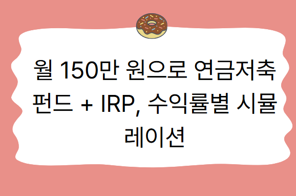 월 150만 원으로 연금저축펀드 + IRP, 수익률별 시뮬레이션— 꾸준한 투자로 은퇴 후 안정적인 노후를 준비하는 방법