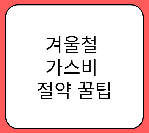 겨울철 가스비 절약 꿀팁! 난방비 아끼는 효과적인 방법 7가지