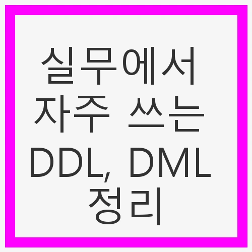 실무에서 자주 쓰는 DDL, DML 정리