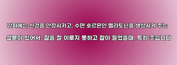  양파에는 신경을 안정시키고, 수면 호르몬인 멜라토닌을 생성시켜 주는 성분이 있어서, 잠을 잘 이루지 못하고 잠이 들었을때, 특히 좋습니다