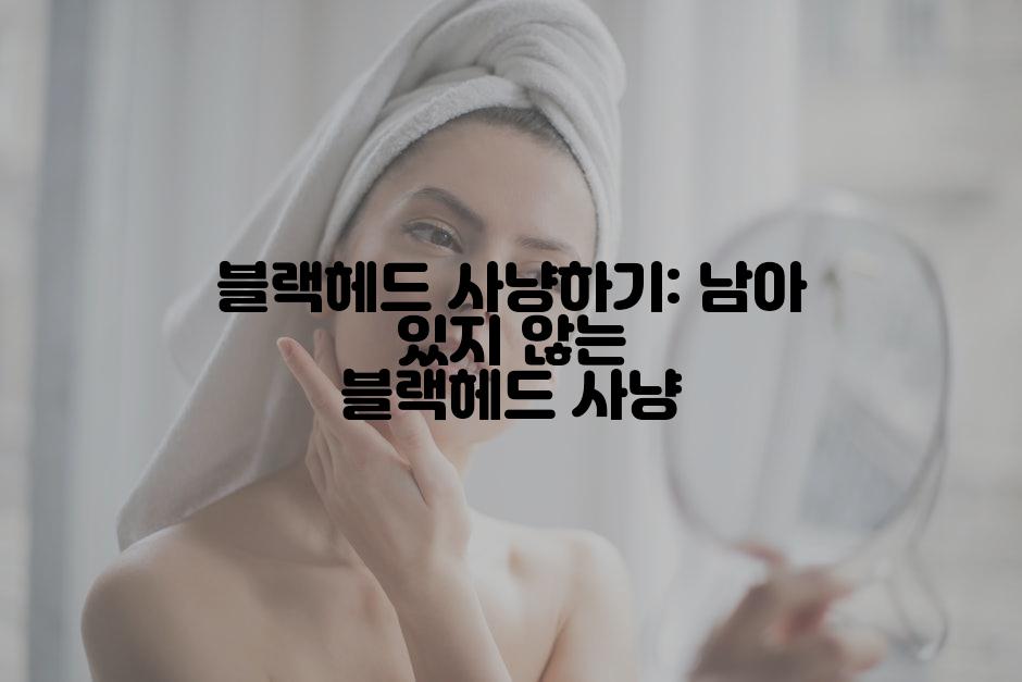 블랙헤드 사냥하기: 남아 있지 않는 블랙헤드 사냥