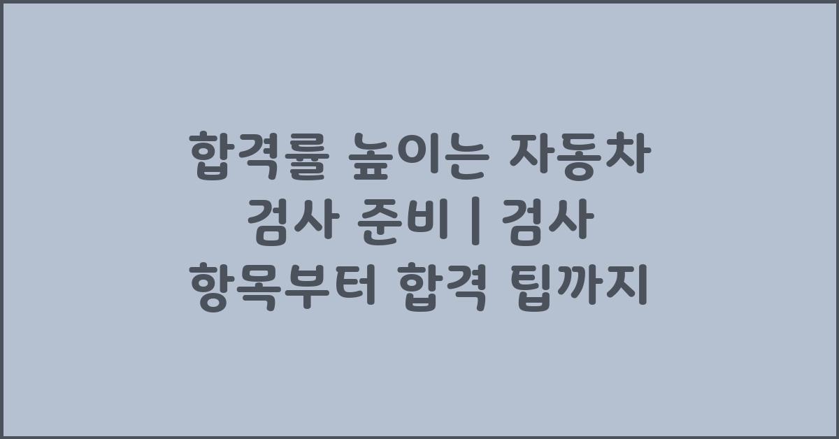 합격률 높이는 자동차 검사 준비