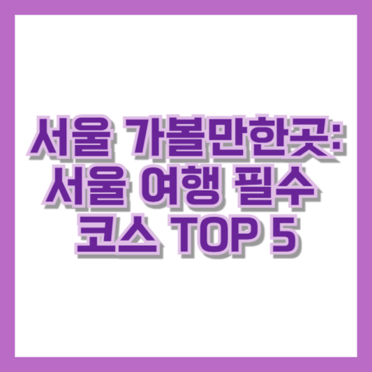 서울 가볼만한곳: 서울 여행 필수 코스 TOP 5