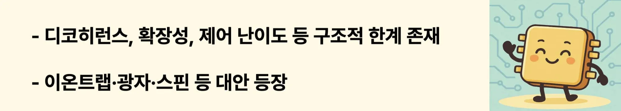 디코히런스, 확장성, 제어 난이도 등 구조적 한계 존재.
이온트랩·광자·스핀 등 다양한 큐비트 구조가 대안으로 등장.
이 두 문구와 오른쪽에 관련 이미지가 들어간 웹배너 이미지.
