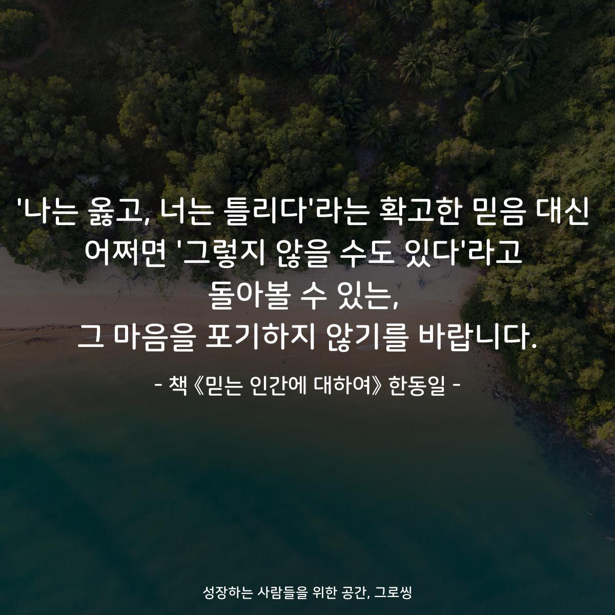 '나는 옳고, 너는 틀리다'라는 확고한 믿음 대신
어쩌면 '그렇지 않을 수도 있다'라고
돌아볼 수 있는,
그 마음을 포기하지 않기를 바랍니다.