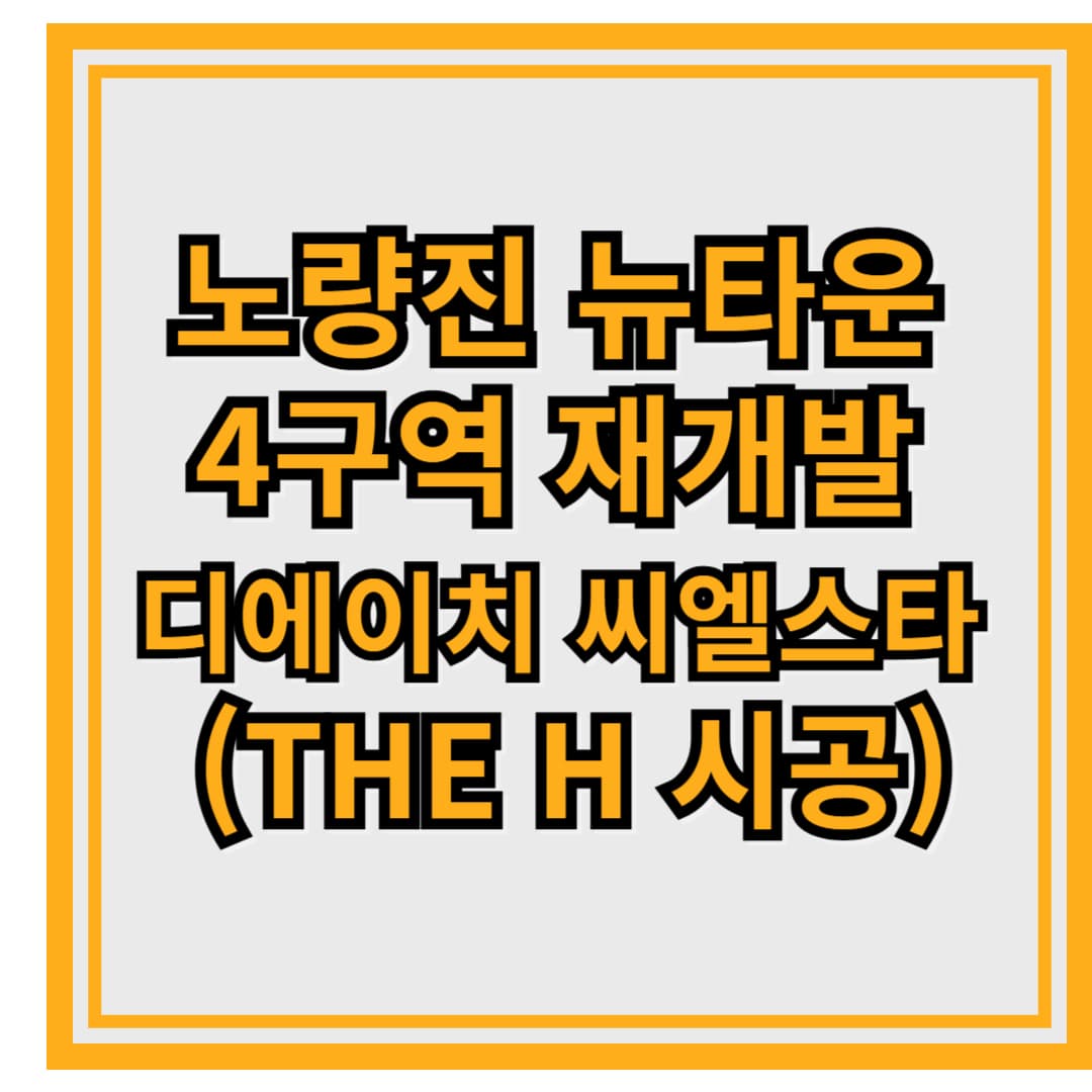 노량진 뉴타운 4구역 재개발 &ndash; &lsquo;디에이치 씨엘스타&rsquo; (THE H 시공)