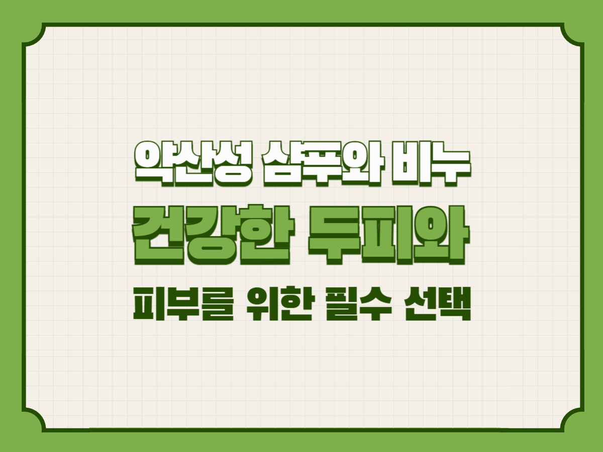 약산성 샴푸와 비누 – 건강한 두피와 피부를 위한 필수 선택