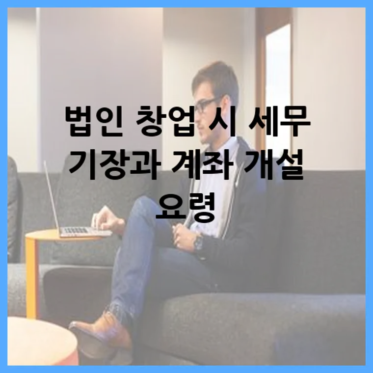 법인 창업 시 세무 기장과 계좌 개설 요령