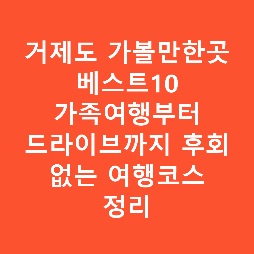 거제도 가볼만한곳 베스트10 가족여행부터 드라이브까지 후회 없는 여행코스 정리