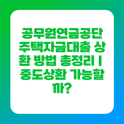 공무원연금공단 주택자금대출 상환 방법 총정리｜중도상환 가능할까?