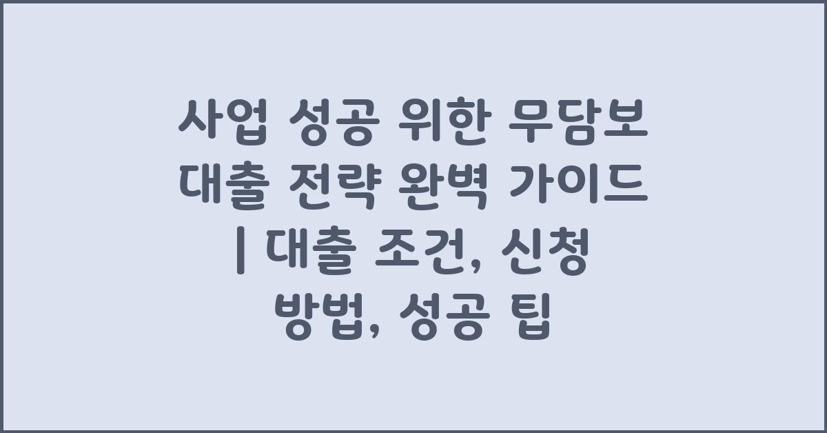 사업 성공 위한 무담보 대출 전략 완벽 가이드