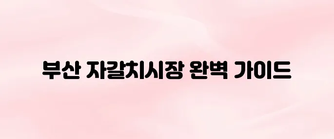 부산 자갈치시장 가는 방법부터 먹거리 추천까지 총정리 (2025년 최신)