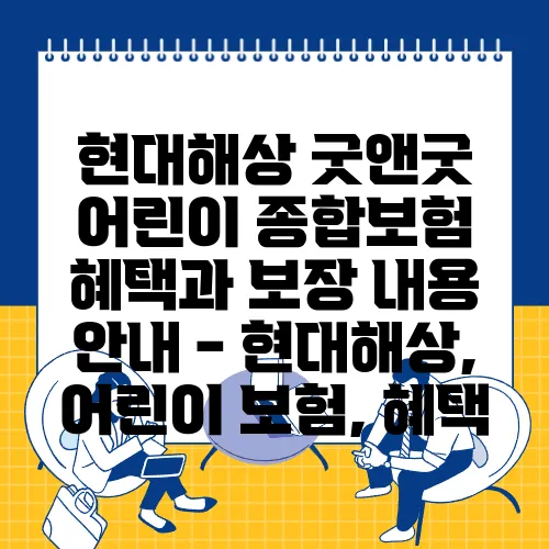 현대해상 굿앤굿 어린이 종합보험 혜택과 보장 내용 안내 - 현대해상, 어린이 보험, 혜택