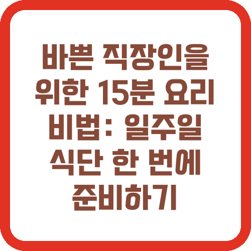 바쁜 직장인을 위한 15분 요리 비법: 일주일 식단 한 번에 준비하기