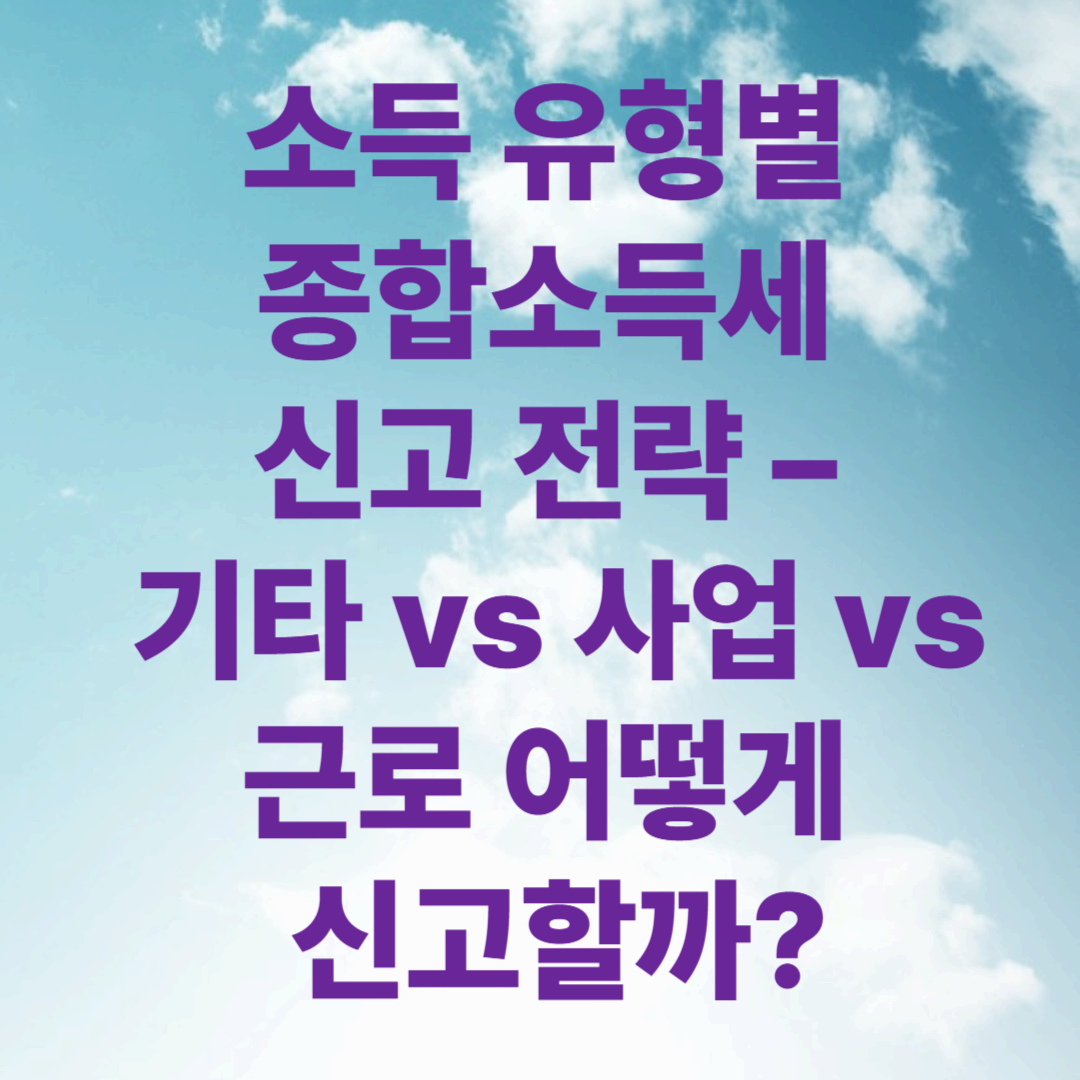 소득 유형별 종합소득세 신고 전략 – 기타 vs 사업 vs 근로 어떻게 신고할까?