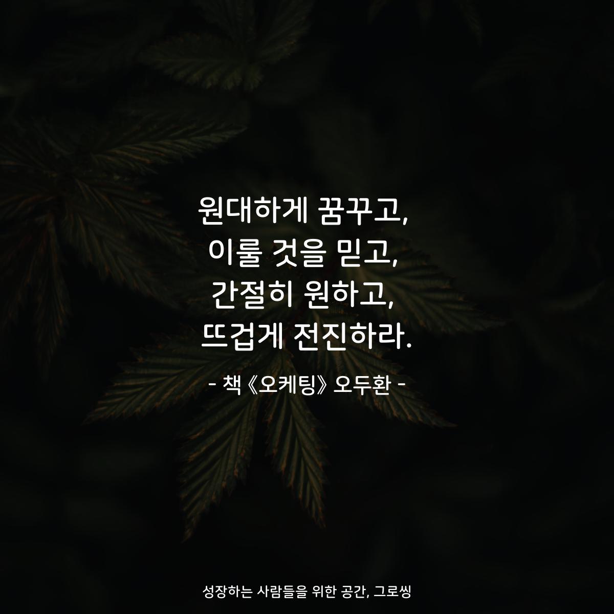원대하게 꿈꾸고,
이룰 것을 믿고,
간절히 원하고,
뜨겁게 전진하라.