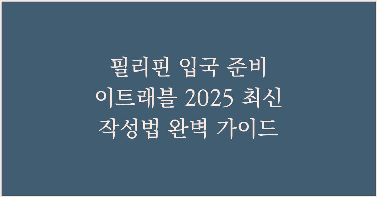 필리핀 입국 준비 이트래블 2025 최신 작성법 완벽 가이드