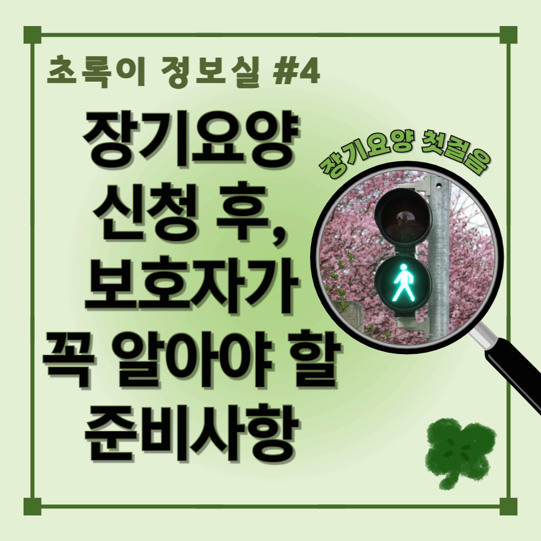 장기요양 신청 후 보호자가 꼭 알아야 할 준비사항 - 초록이 정보실 #4, 초록불이 켜지는 순간, 보호자를 위한 따뜻한 가이드