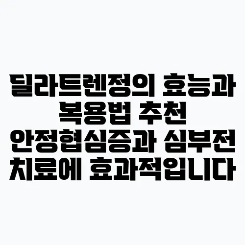 딜라트렌정의 효능과 복용법 추천 안정협심증과 심부전 치료에 효과적입니다