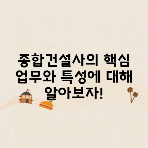 종합건설사의 핵심 업무와 특성에 대해 알아보자!