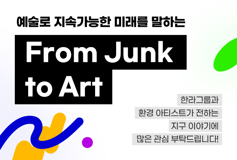 예술로 지속가능한 미래를 말하는 From Junk to Art&#44; 한라그룹과 환경 아티스트가 전하는 지구 이야기에 많은 관심 부탁드립니다!