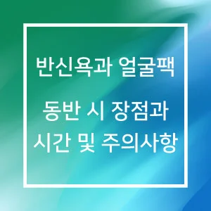 반신욕과 얼굴팩을 동시에 동반할 경우 장점과 적절한 적정시간 및 주의사항
