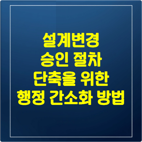 설계변경 승인 절차 단축을 위한 행정 간소화 방법