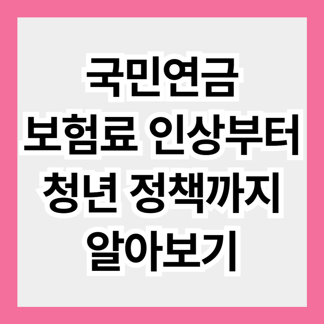 국민연금 보험료 인상부터 청년 정책까지, 우리가 꼭 알아야 할 국민연금 변화 정리