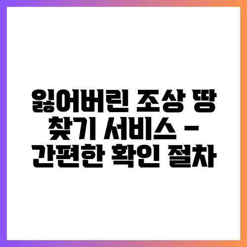 잃어버린 조상 땅 찾기 서비스 – 간편한 확인 절차