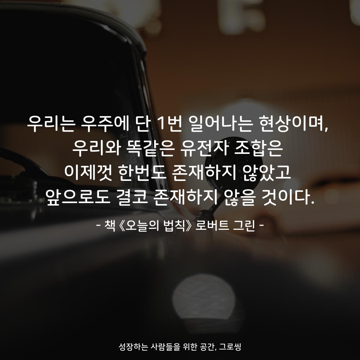 우리는 우주에 단 1번 일어나는 현상이며,
우리와 똑같은 유전자 조합은
이제껏 한번도 존재하지 않았고
앞으로도 결코 존재하지 않을 것이다.