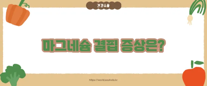 마그네슘 부족현상 7가지 (+자주 나타나는 증상)