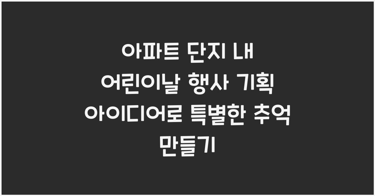 아파트 단지 내 어린이날 행사 기획 아이디어