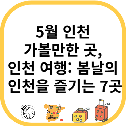5월 인천 가볼만한 곳, 인천 여행: 봄날의 인천을 즐기는 7곳