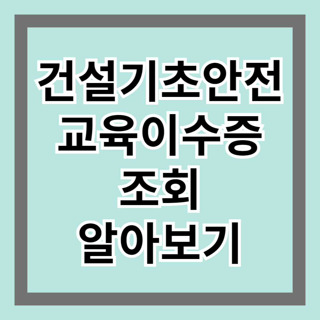 건설기초안전교육이수증조회 알아보기 : 발급 및 확인 방법