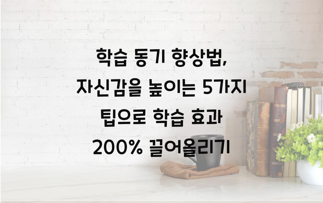 학습 동기 향상법: 자신감을 높이는 5가지 팁