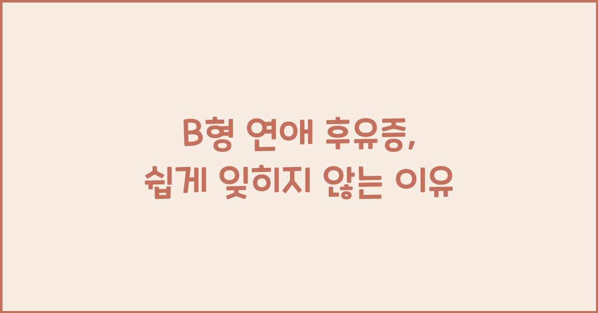 B형 연애 후유증, 쉽게 잊히지 않는 이유