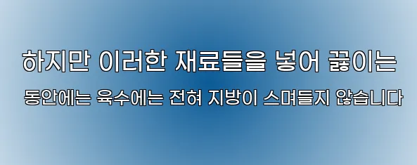  하지만 이러한 재료들을 넣어 끓이는 동안에는 육수에는 전혀 지방이 스며들지 않습니다