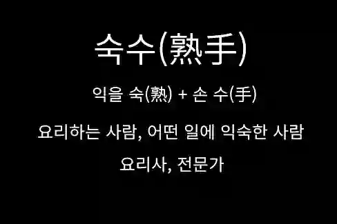 숙수(熟手) 익을 숙(熟) + 손 수(手)&#44; 요리하는 사람&#44; 어떤 일에 익숙한 사람&#44; 요리사&#44; 전문가