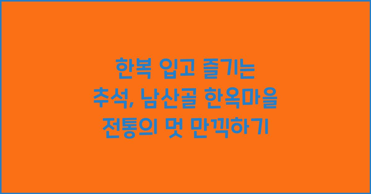 한복 입고 즐기는 추석, 남산골 한옥마을에서 전통의 멋을 느끼다