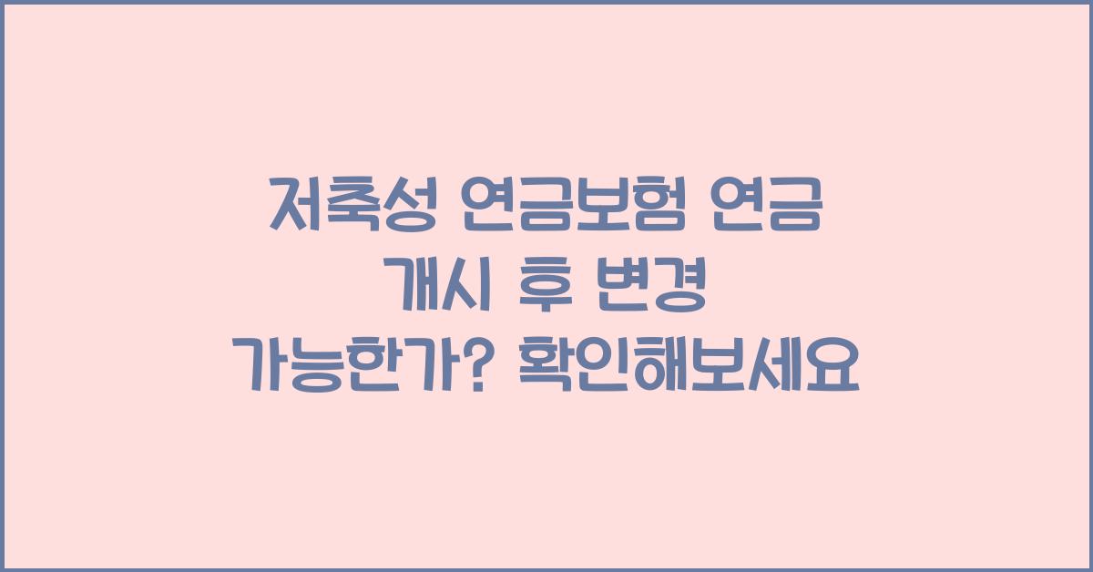 저축성 연금보험 연금 개시 후 변경 가능한가