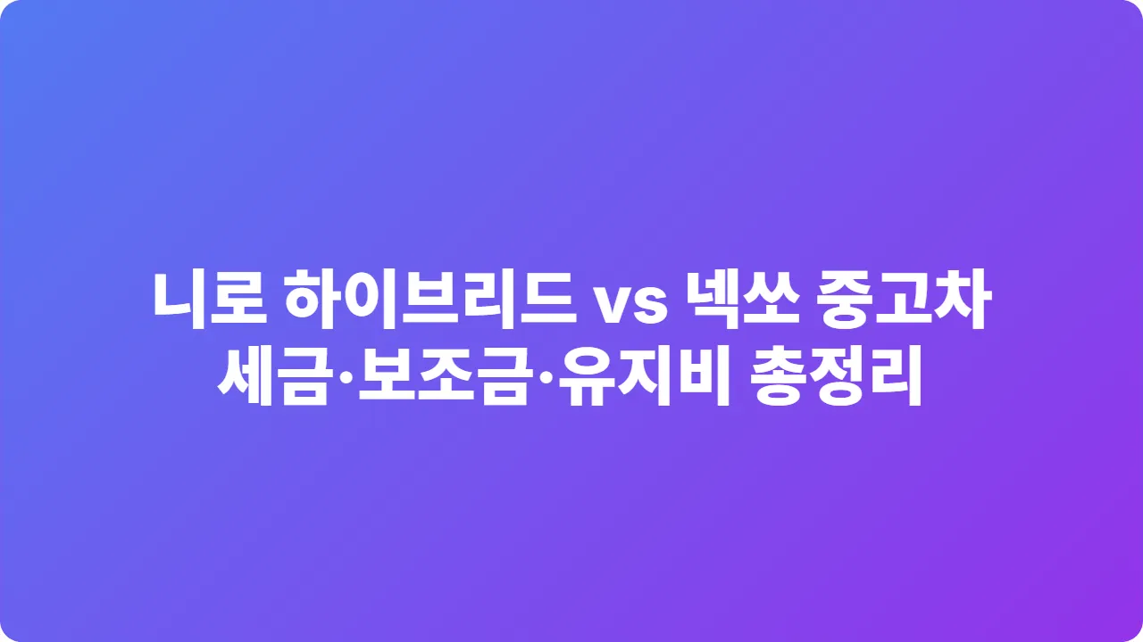 니로 하이브리드 vs 넥쏘 중고차, 세금&middot;보조금&middot;유지비 총정리 (2025년 기준)