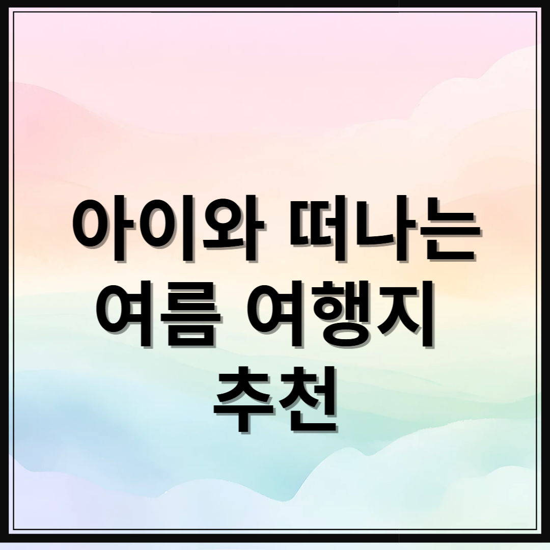 여름방학 아이와 떠나기 좋은 여행지 5곳: 자연과 함께 힐링하는 여행