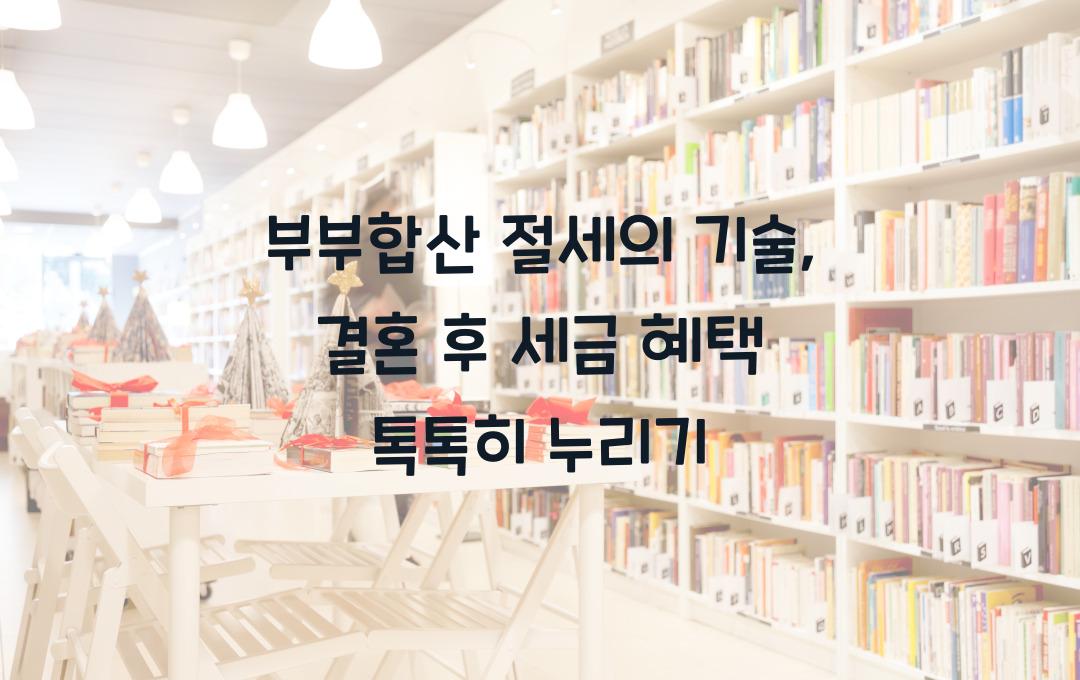  부부합산 절세의 기술: 결혼 후 더 커지는 세금 혜택 극대화 전략