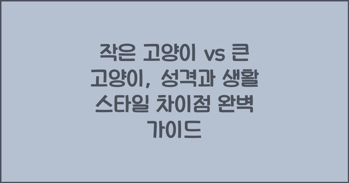 작은 고양이 vs 큰 고양이, 성격과 생활 스타일 차이점