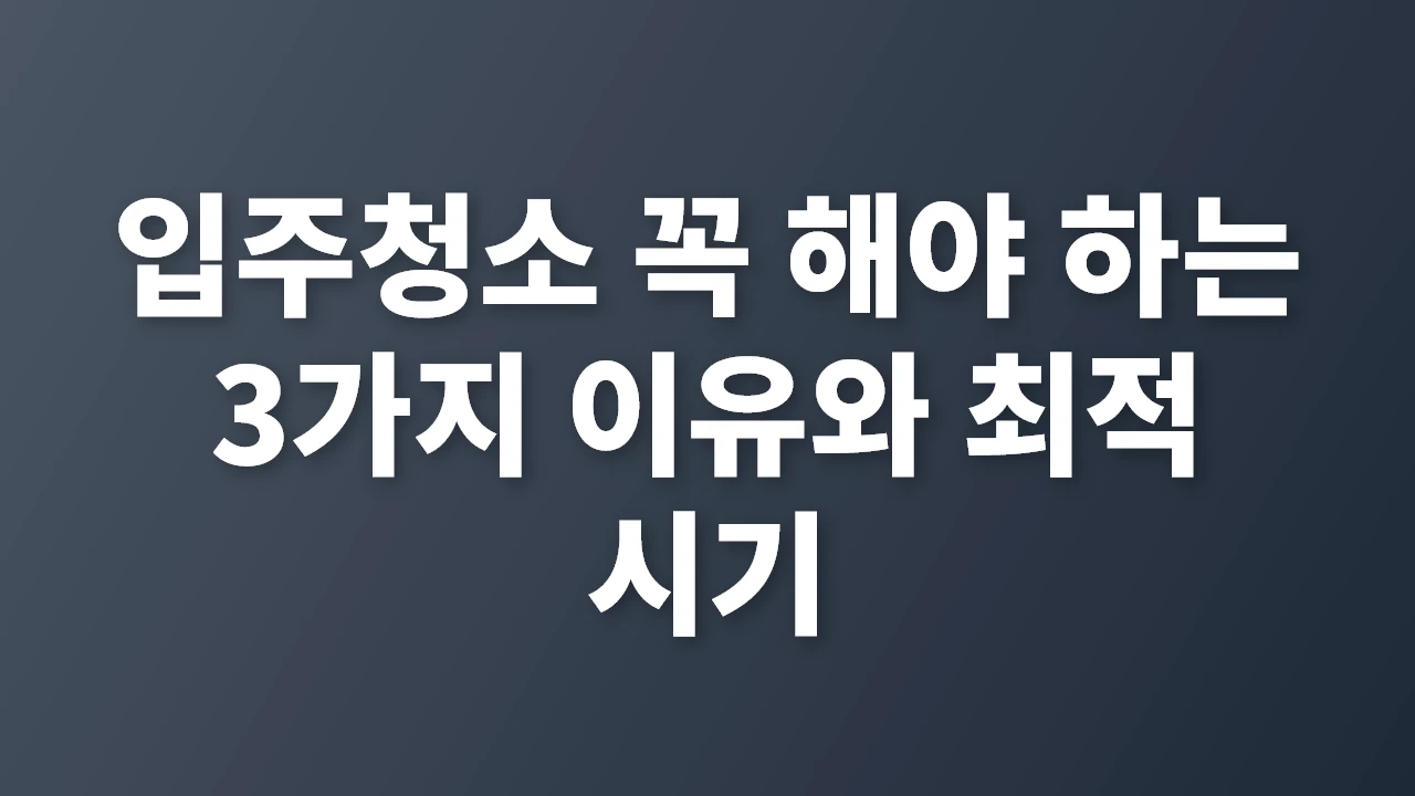 입주청소 꼭 해야 하는 3가지 이유와 최적 시기