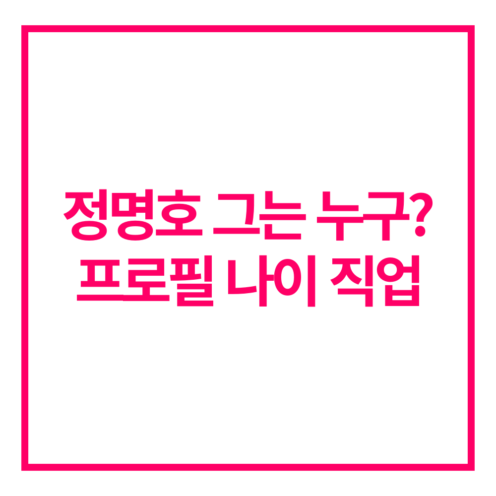 정명호 프로필 나이 직업
