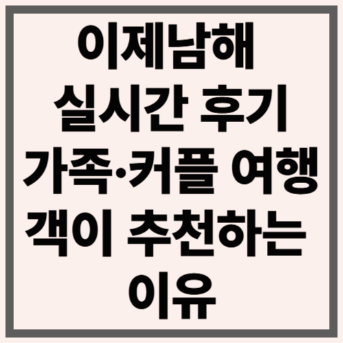 이제남해 실시간 후기｜가족&middot;커플 여행객이 추천하는 이유